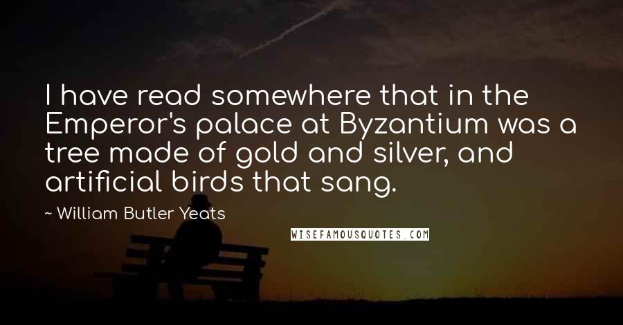 William Butler Yeats Quotes: I have read somewhere that in the Emperor's palace at Byzantium was a tree made of gold and silver, and artificial birds that sang.