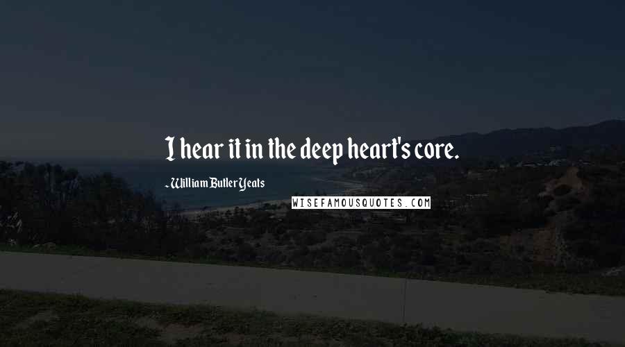 William Butler Yeats Quotes: I hear it in the deep heart's core.