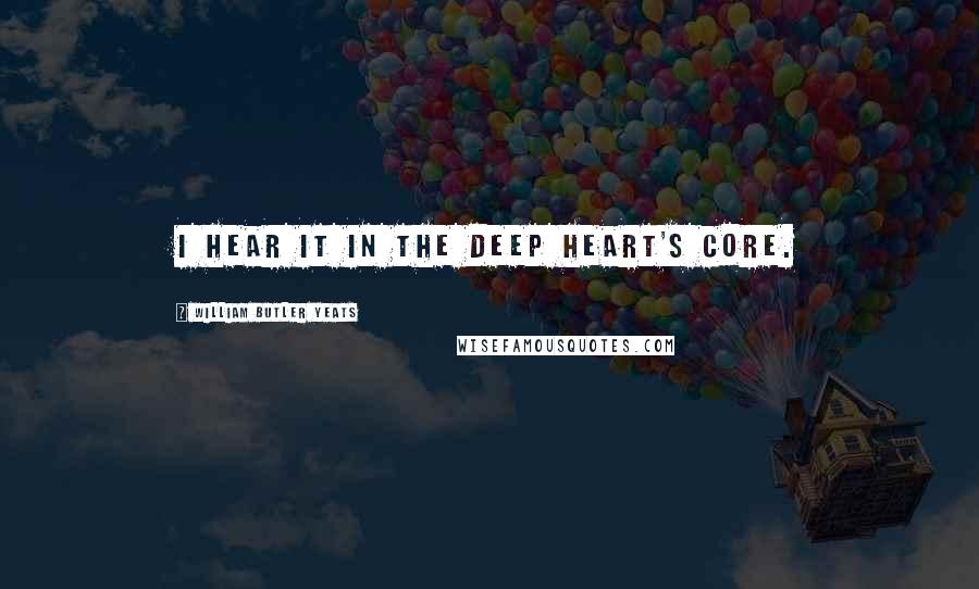William Butler Yeats Quotes: I hear it in the deep heart's core.