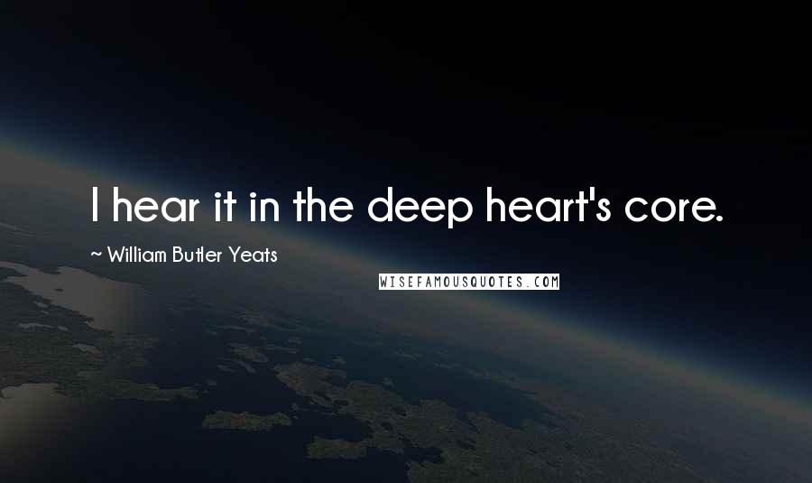 William Butler Yeats Quotes: I hear it in the deep heart's core.