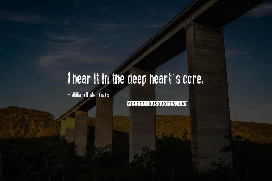 William Butler Yeats Quotes: I hear it in the deep heart's core.