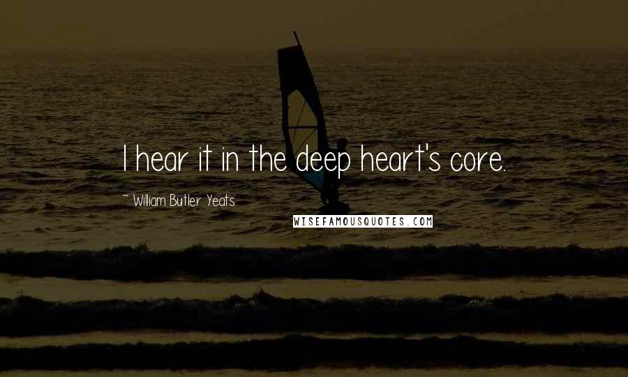 William Butler Yeats Quotes: I hear it in the deep heart's core.