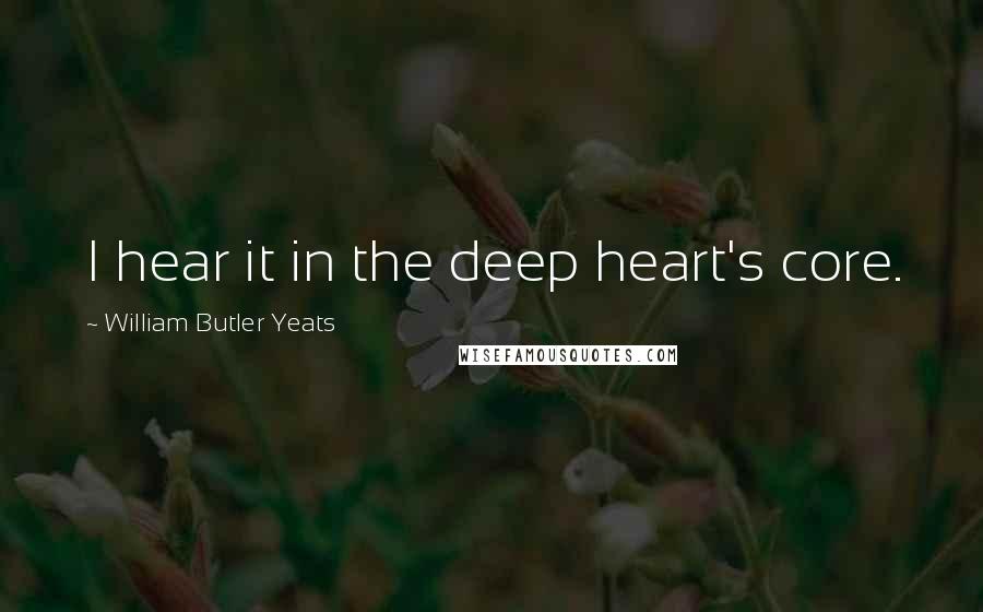 William Butler Yeats Quotes: I hear it in the deep heart's core.