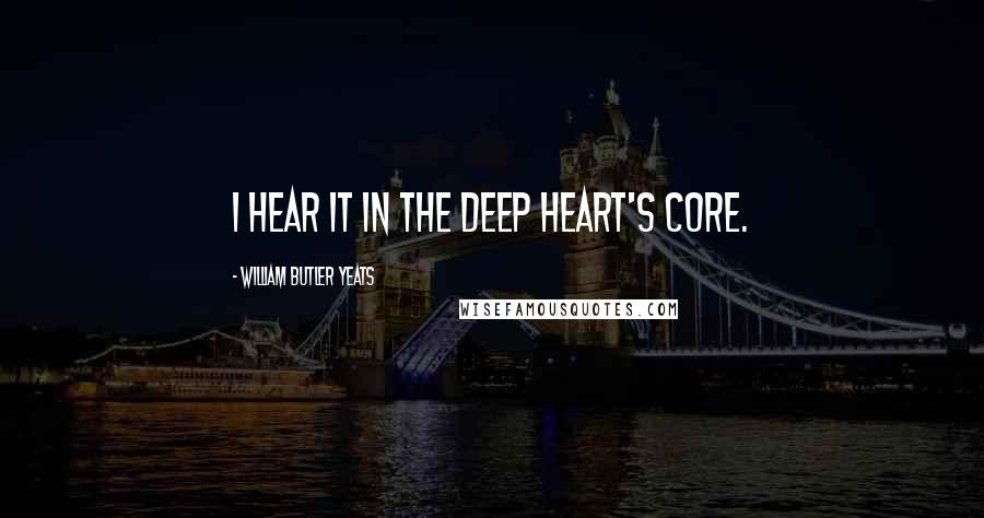 William Butler Yeats Quotes: I hear it in the deep heart's core.