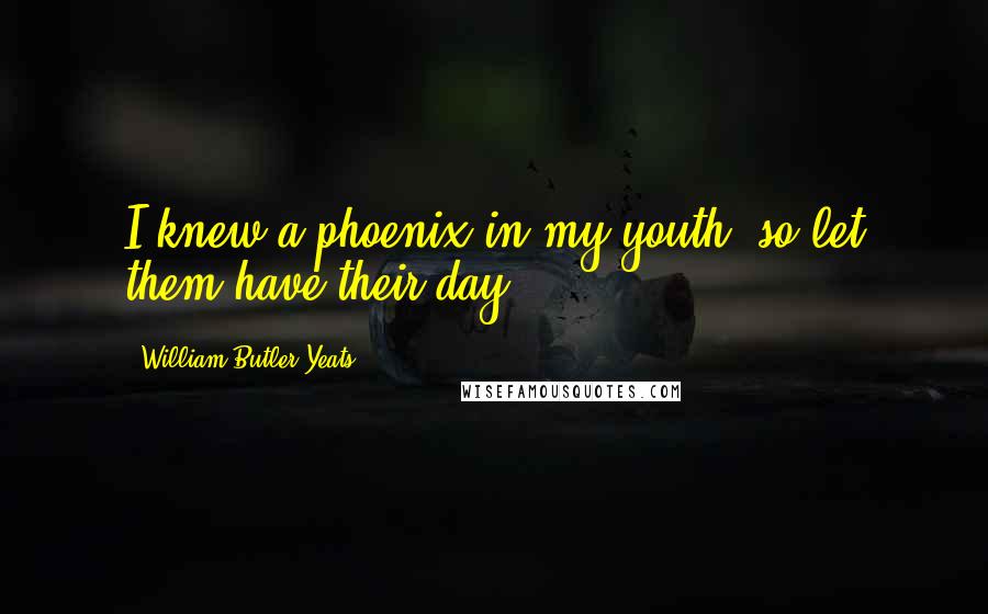 William Butler Yeats Quotes: I knew a phoenix in my youth, so let them have their day.