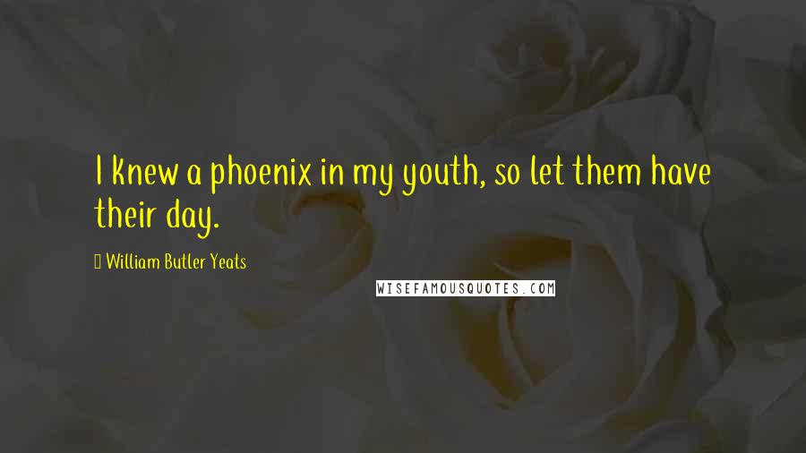 William Butler Yeats Quotes: I knew a phoenix in my youth, so let them have their day.