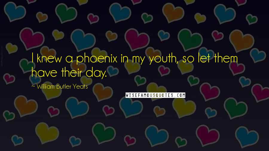 William Butler Yeats Quotes: I knew a phoenix in my youth, so let them have their day.