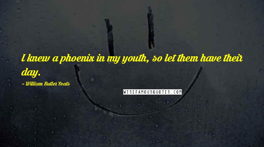 William Butler Yeats Quotes: I knew a phoenix in my youth, so let them have their day.