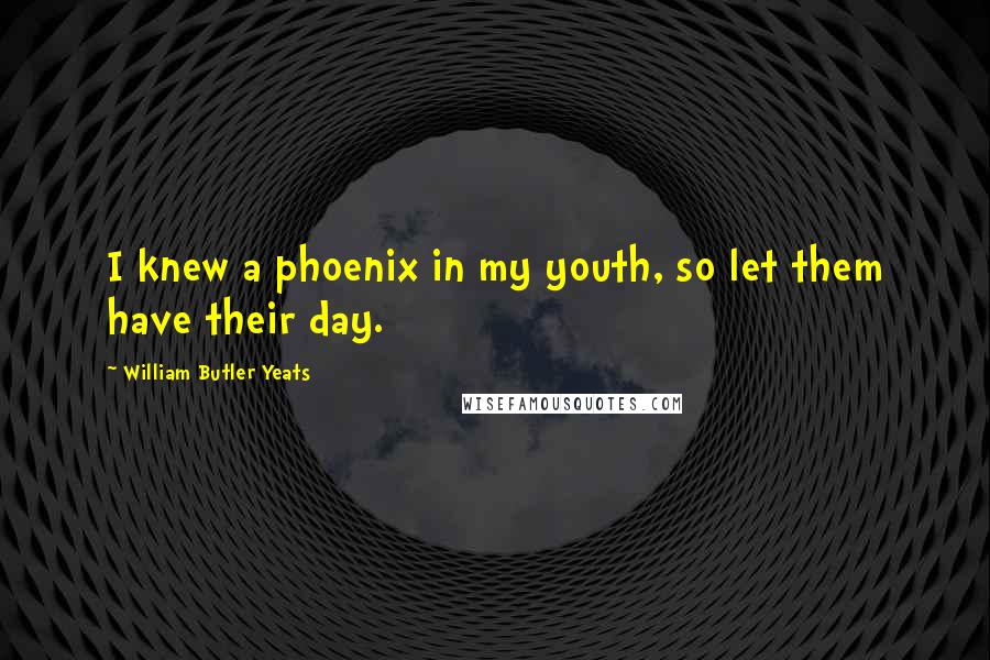 William Butler Yeats Quotes: I knew a phoenix in my youth, so let them have their day.