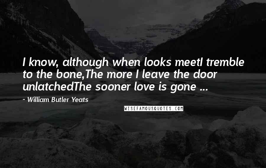 William Butler Yeats Quotes: I know, although when looks meetI tremble to the bone,The more I leave the door unlatchedThe sooner love is gone ...