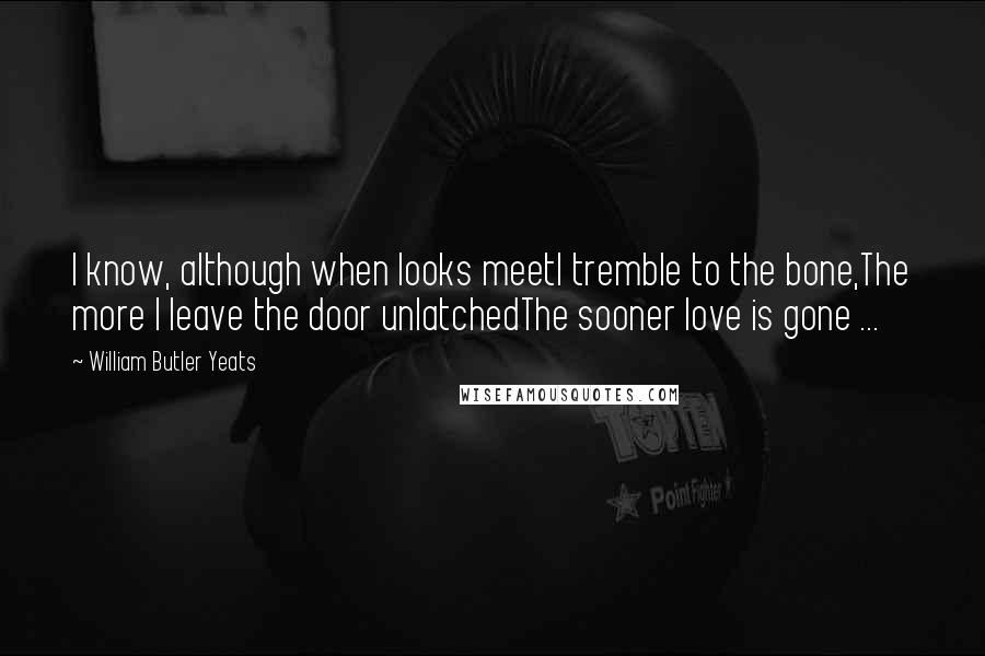 William Butler Yeats Quotes: I know, although when looks meetI tremble to the bone,The more I leave the door unlatchedThe sooner love is gone ...