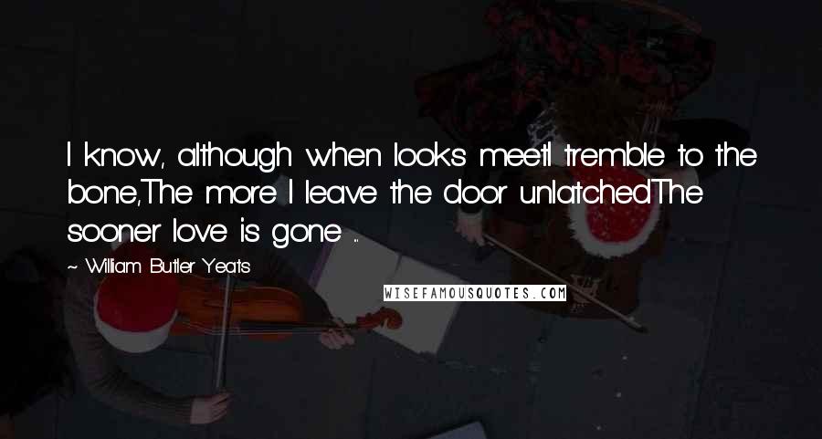 William Butler Yeats Quotes: I know, although when looks meetI tremble to the bone,The more I leave the door unlatchedThe sooner love is gone ...