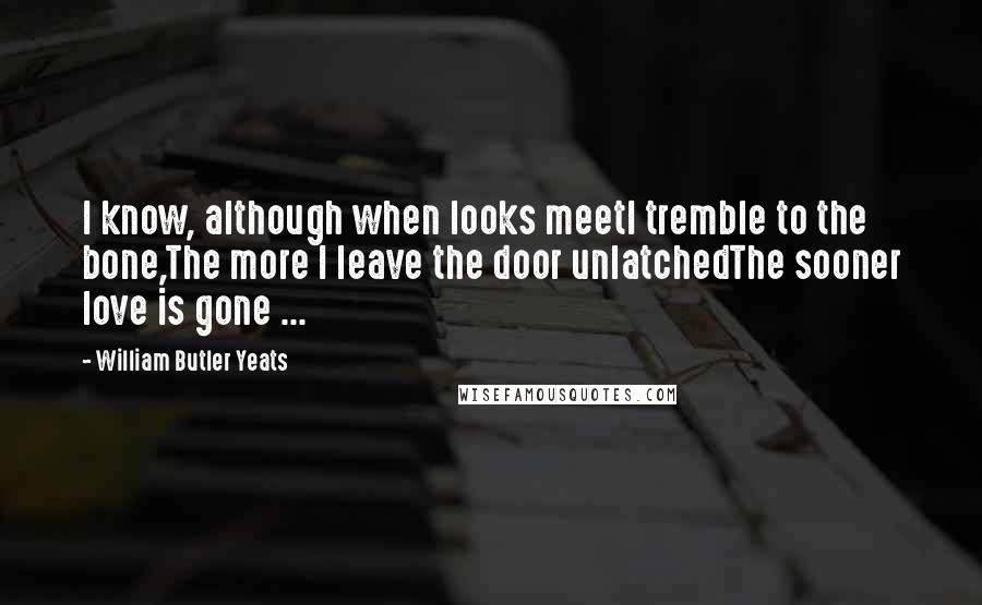 William Butler Yeats Quotes: I know, although when looks meetI tremble to the bone,The more I leave the door unlatchedThe sooner love is gone ...