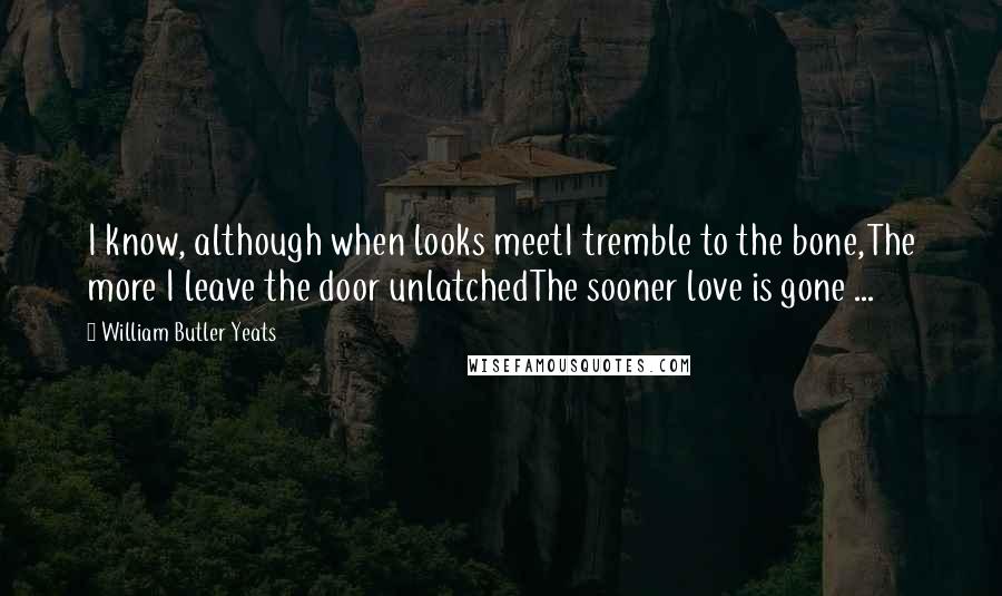 William Butler Yeats Quotes: I know, although when looks meetI tremble to the bone,The more I leave the door unlatchedThe sooner love is gone ...