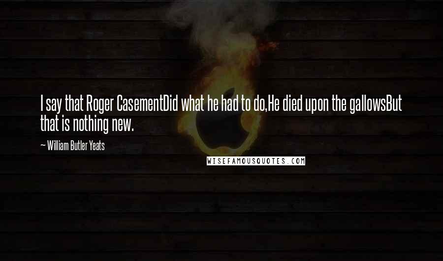 William Butler Yeats Quotes: I say that Roger CasementDid what he had to do,He died upon the gallowsBut that is nothing new.