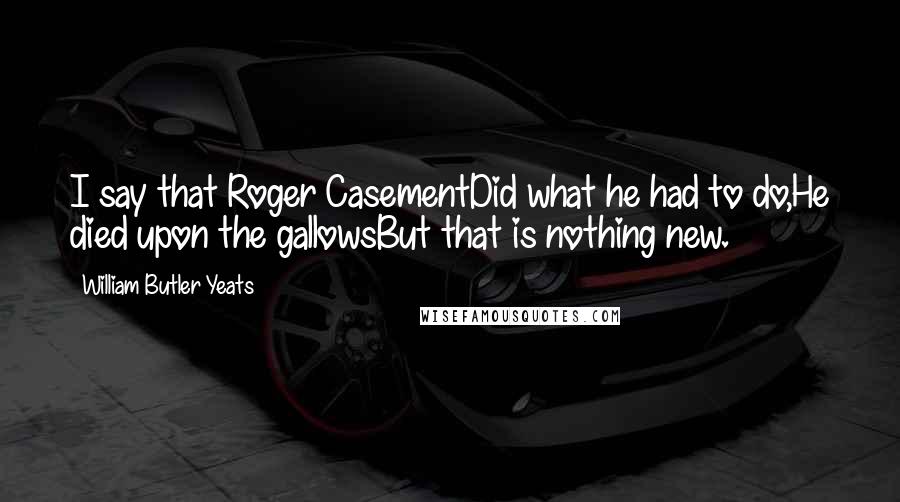 William Butler Yeats Quotes: I say that Roger CasementDid what he had to do,He died upon the gallowsBut that is nothing new.