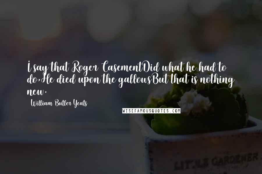 William Butler Yeats Quotes: I say that Roger CasementDid what he had to do,He died upon the gallowsBut that is nothing new.