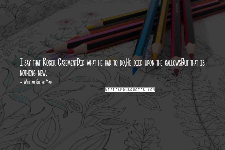 William Butler Yeats Quotes: I say that Roger CasementDid what he had to do,He died upon the gallowsBut that is nothing new.