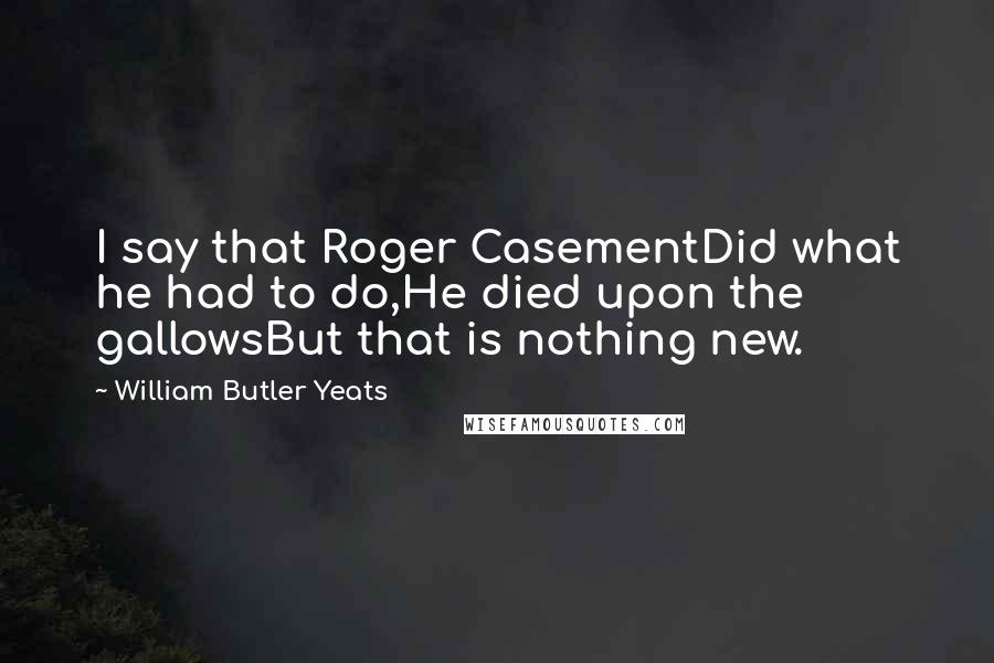 William Butler Yeats Quotes: I say that Roger CasementDid what he had to do,He died upon the gallowsBut that is nothing new.