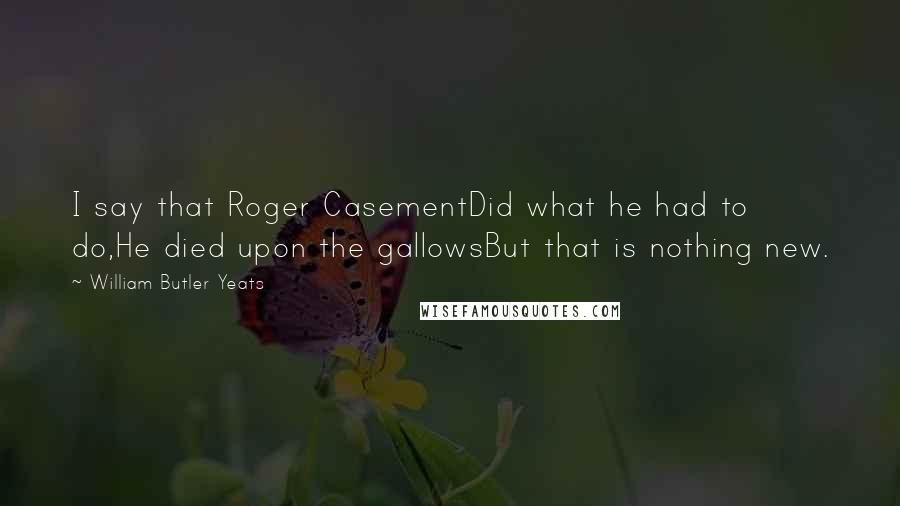 William Butler Yeats Quotes: I say that Roger CasementDid what he had to do,He died upon the gallowsBut that is nothing new.