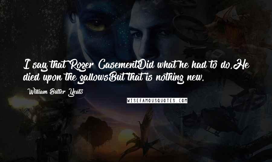 William Butler Yeats Quotes: I say that Roger CasementDid what he had to do,He died upon the gallowsBut that is nothing new.