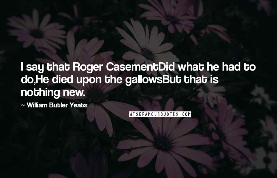 William Butler Yeats Quotes: I say that Roger CasementDid what he had to do,He died upon the gallowsBut that is nothing new.
