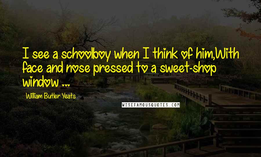 William Butler Yeats Quotes: I see a schoolboy when I think of him,With face and nose pressed to a sweet-shop window ...