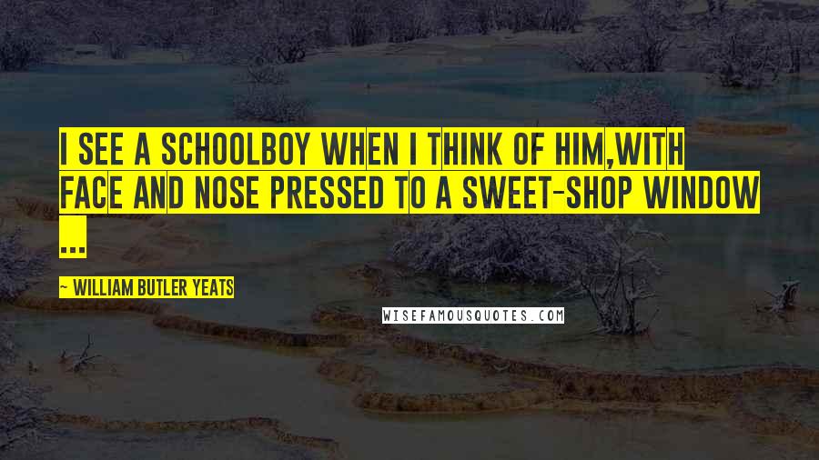 William Butler Yeats Quotes: I see a schoolboy when I think of him,With face and nose pressed to a sweet-shop window ...