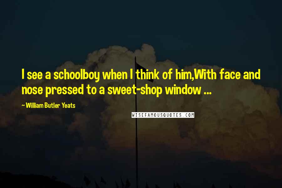 William Butler Yeats Quotes: I see a schoolboy when I think of him,With face and nose pressed to a sweet-shop window ...