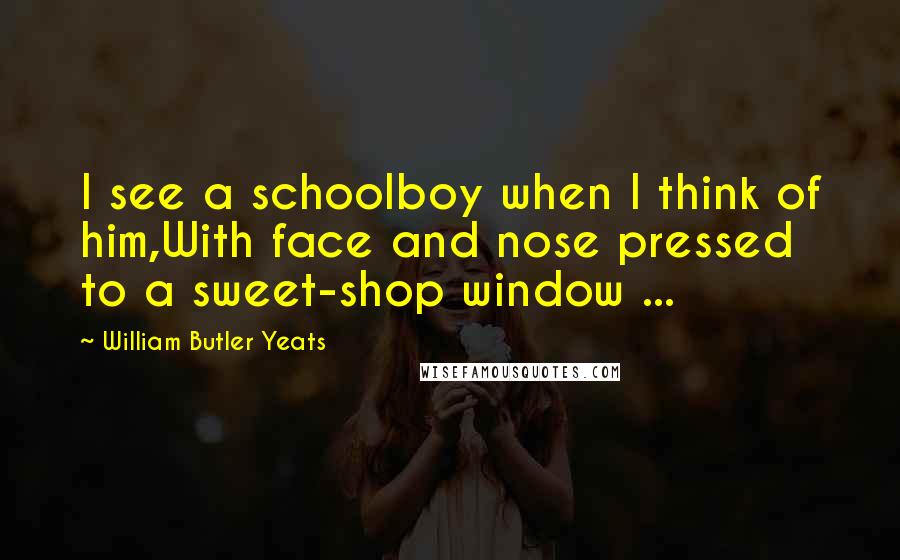 William Butler Yeats Quotes: I see a schoolboy when I think of him,With face and nose pressed to a sweet-shop window ...