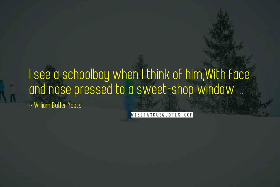 William Butler Yeats Quotes: I see a schoolboy when I think of him,With face and nose pressed to a sweet-shop window ...