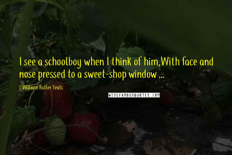 William Butler Yeats Quotes: I see a schoolboy when I think of him,With face and nose pressed to a sweet-shop window ...