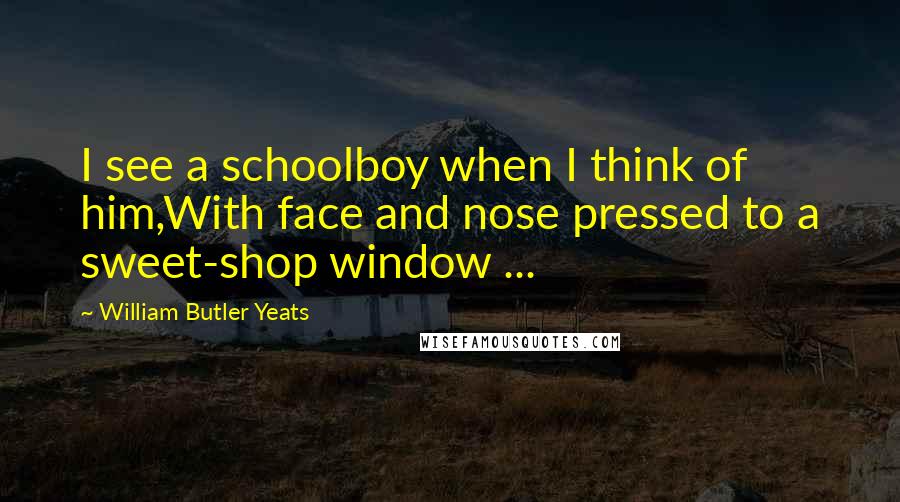 William Butler Yeats Quotes: I see a schoolboy when I think of him,With face and nose pressed to a sweet-shop window ...