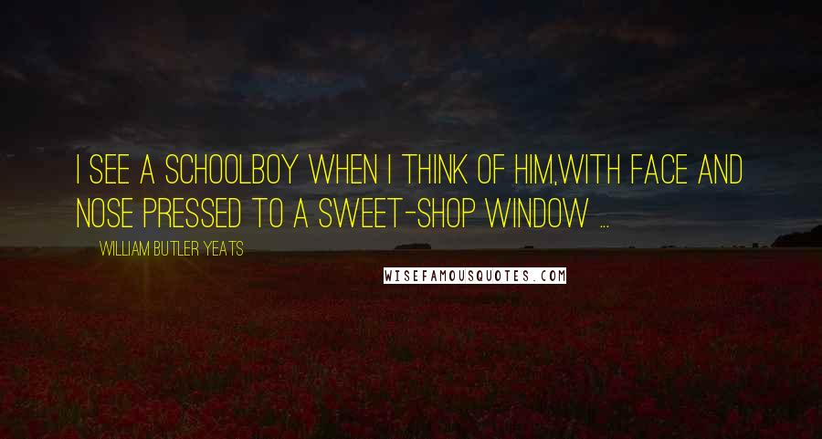 William Butler Yeats Quotes: I see a schoolboy when I think of him,With face and nose pressed to a sweet-shop window ...