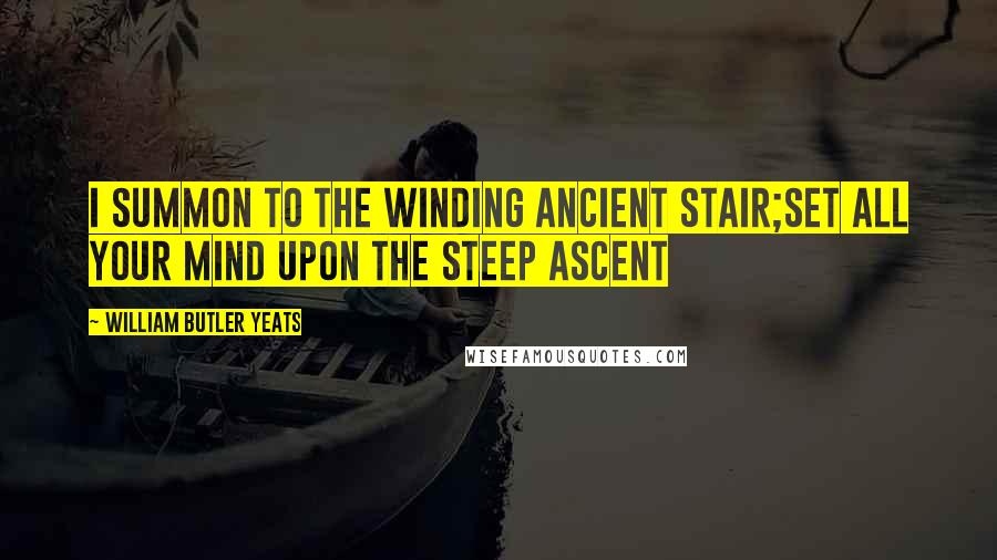 William Butler Yeats Quotes: I summon to the winding ancient stair;Set all your mind upon the steep ascent