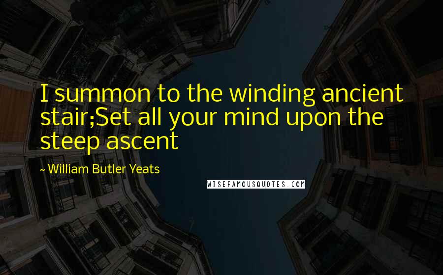 William Butler Yeats Quotes: I summon to the winding ancient stair;Set all your mind upon the steep ascent