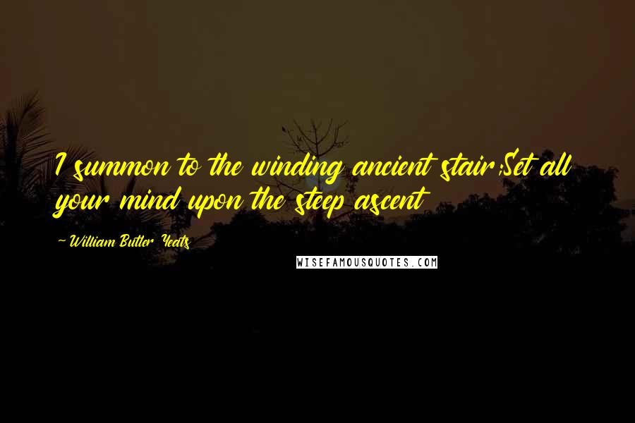 William Butler Yeats Quotes: I summon to the winding ancient stair;Set all your mind upon the steep ascent