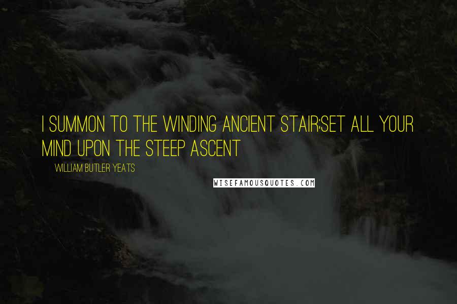 William Butler Yeats Quotes: I summon to the winding ancient stair;Set all your mind upon the steep ascent