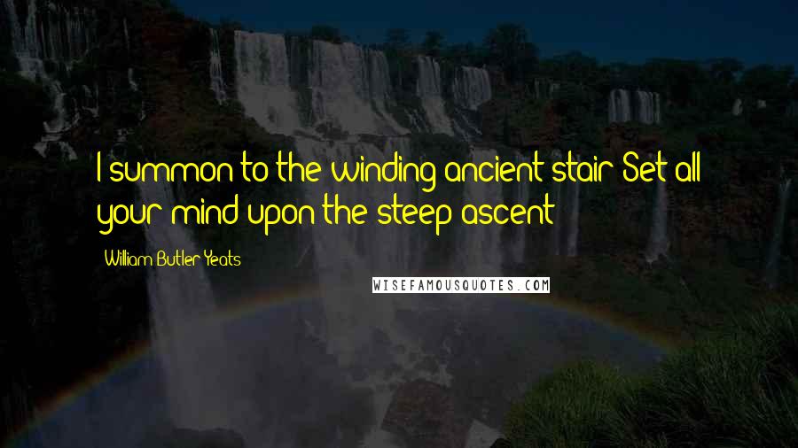 William Butler Yeats Quotes: I summon to the winding ancient stair;Set all your mind upon the steep ascent