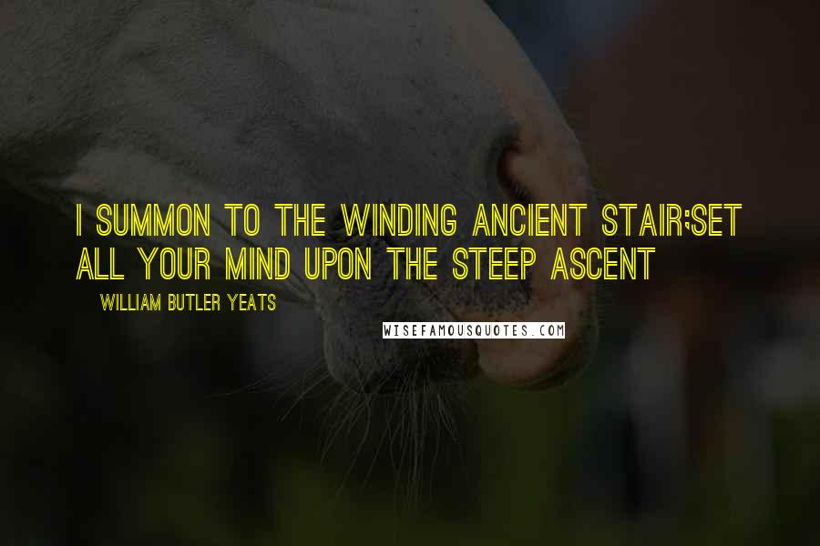 William Butler Yeats Quotes: I summon to the winding ancient stair;Set all your mind upon the steep ascent