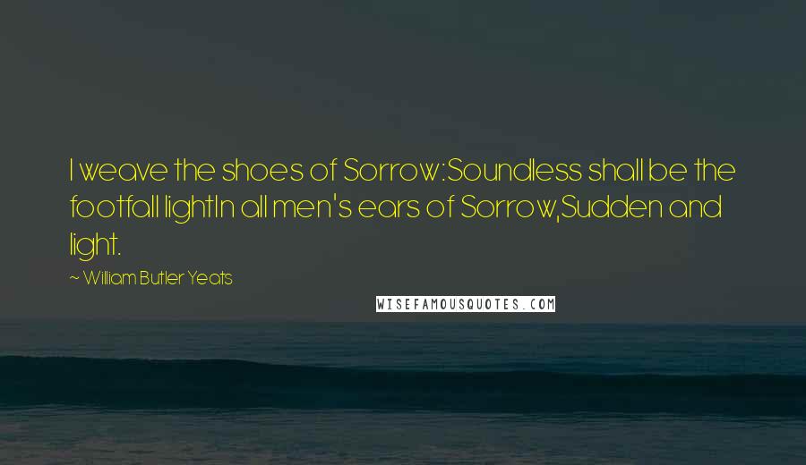 William Butler Yeats Quotes: I weave the shoes of Sorrow:Soundless shall be the footfall lightIn all men's ears of Sorrow,Sudden and light.