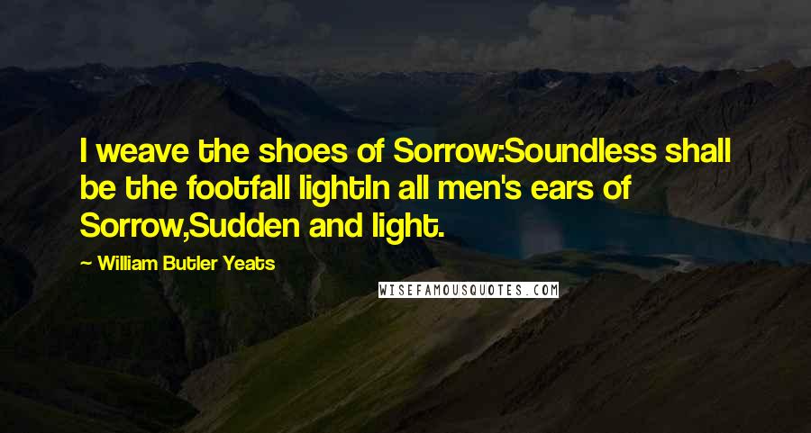 William Butler Yeats Quotes: I weave the shoes of Sorrow:Soundless shall be the footfall lightIn all men's ears of Sorrow,Sudden and light.