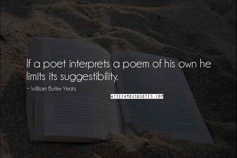 William Butler Yeats Quotes: If a poet interprets a poem of his own he limits its suggestibility.