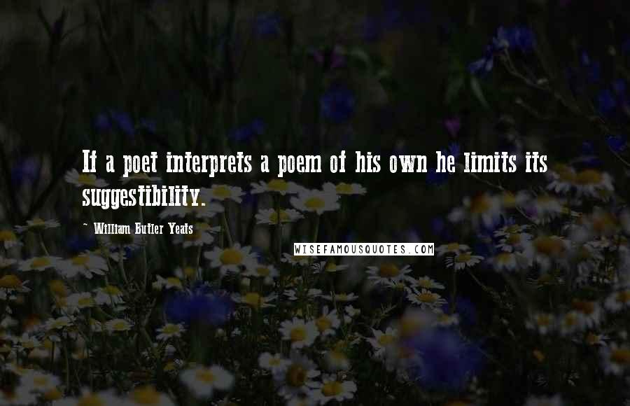 William Butler Yeats Quotes: If a poet interprets a poem of his own he limits its suggestibility.