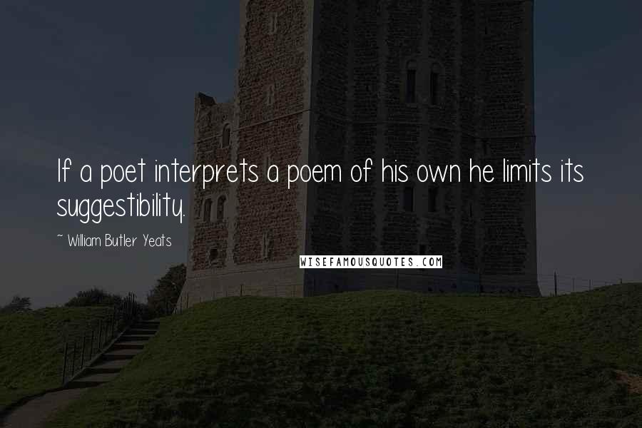 William Butler Yeats Quotes: If a poet interprets a poem of his own he limits its suggestibility.