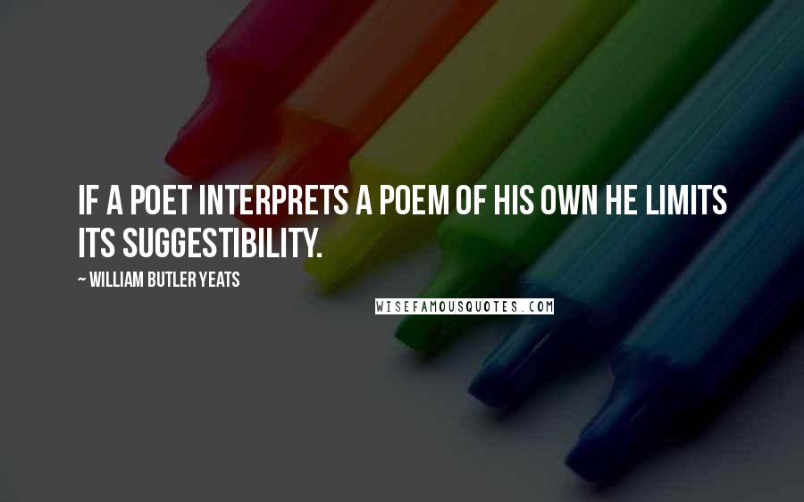 William Butler Yeats Quotes: If a poet interprets a poem of his own he limits its suggestibility.