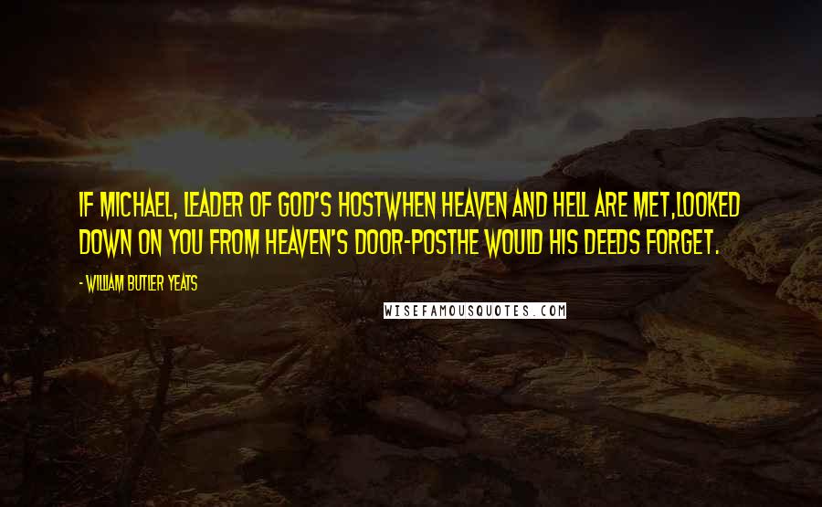 William Butler Yeats Quotes: If Michael, leader of God's hostWhen Heaven and Hell are met,Looked down on you from Heaven's door-postHe would his deeds forget.