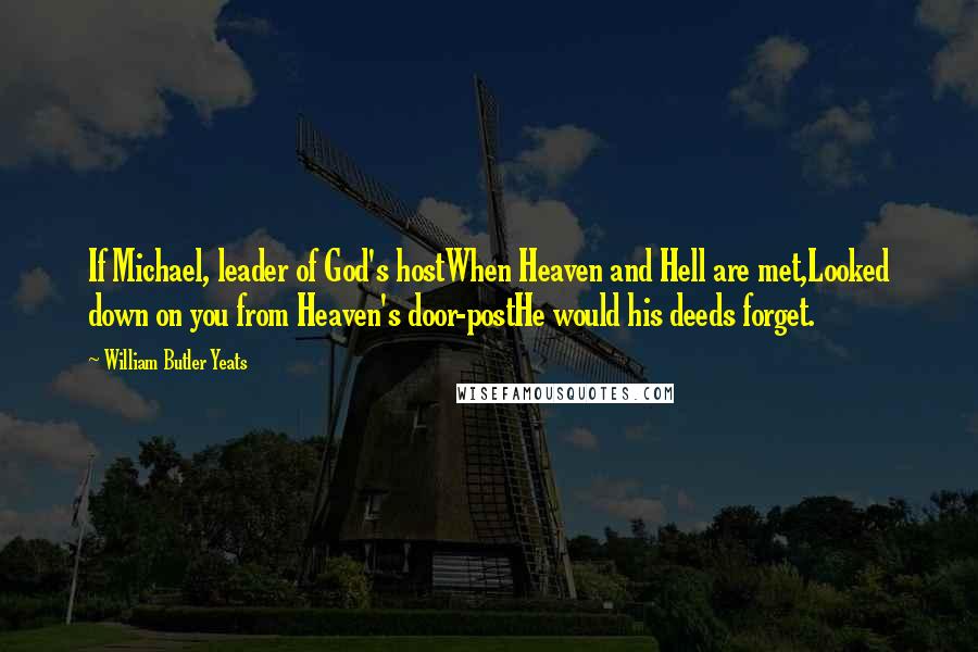 William Butler Yeats Quotes: If Michael, leader of God's hostWhen Heaven and Hell are met,Looked down on you from Heaven's door-postHe would his deeds forget.