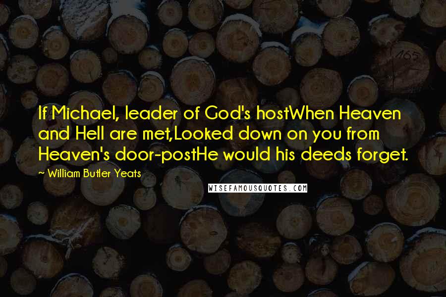 William Butler Yeats Quotes: If Michael, leader of God's hostWhen Heaven and Hell are met,Looked down on you from Heaven's door-postHe would his deeds forget.
