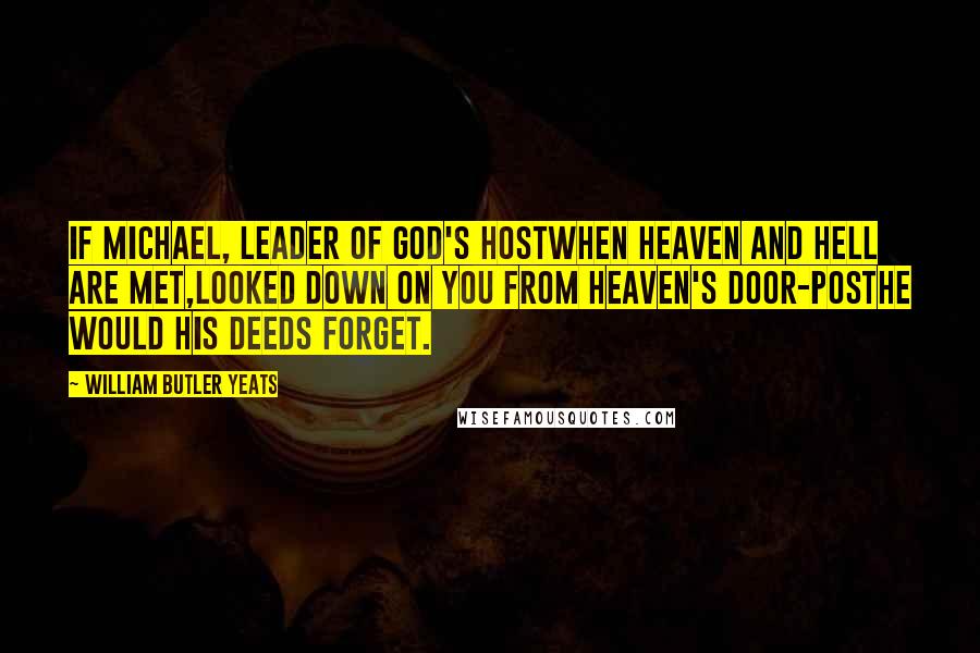 William Butler Yeats Quotes: If Michael, leader of God's hostWhen Heaven and Hell are met,Looked down on you from Heaven's door-postHe would his deeds forget.